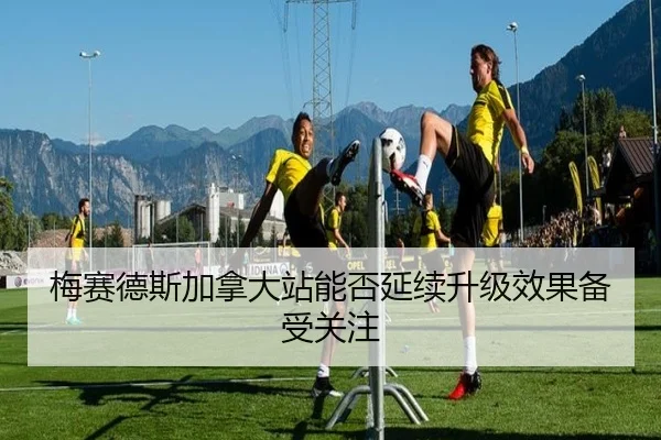 梅赛德斯加拿大站能否延续升级效果备受关注（xingkong.com）