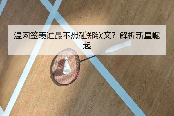 温网签表谁最不想碰郑钦文？解析新星崛起