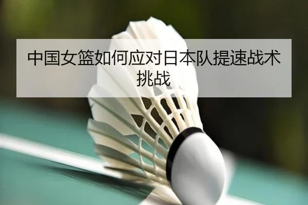 中国女篮如何应对日本队提速战术挑战